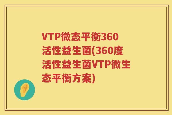 VTP微态平衡360活性益生菌(360度活性益生菌VTP微生态平衡方案) VTP微态平衡360活性益生菌(360度活性益生菌VTP微生态平衡方案)