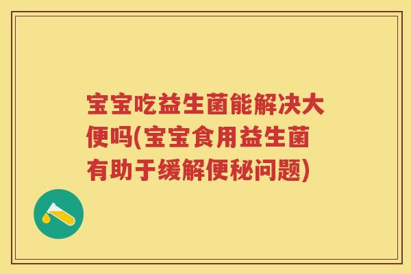 宝宝吃益生菌能解决大便吗(宝宝食用益生菌有助于缓解问题) 宝宝吃益生菌能解决大便吗(宝宝食用益生菌有助于缓解问题)