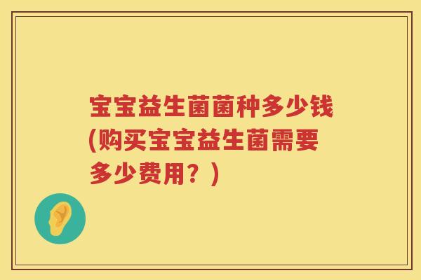 宝宝益生菌菌种多少钱(购买宝宝益生菌需要多少费用?) 宝宝益生菌菌种多少钱(购买宝宝益生菌需要多少费用?)