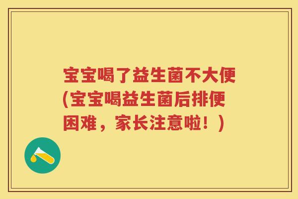 宝宝喝了益生菌不大便(宝宝喝益生菌后排便困难，家长注意啦！)