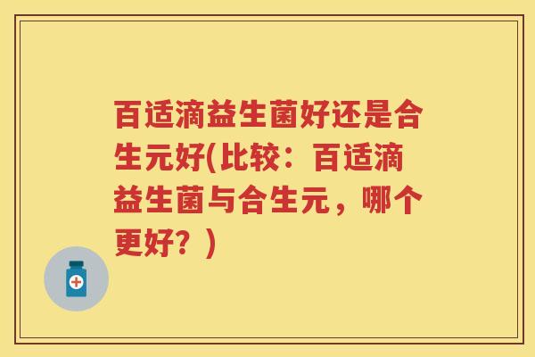 百适滴益生菌好还是合生元好(比较:百适滴益生菌与合生元,哪个更好?) 百适滴益生菌好还是合生元好(比较:百适滴益生菌与合生元,哪个更好?)
