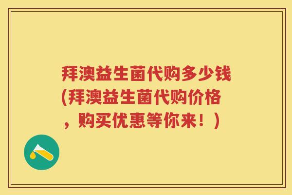 拜澳益生菌代购多少钱(拜澳益生菌代购价格,购买优惠等你来!) 拜澳益生菌代购多少钱(拜澳益生菌代购价格,购买优惠等你来!)