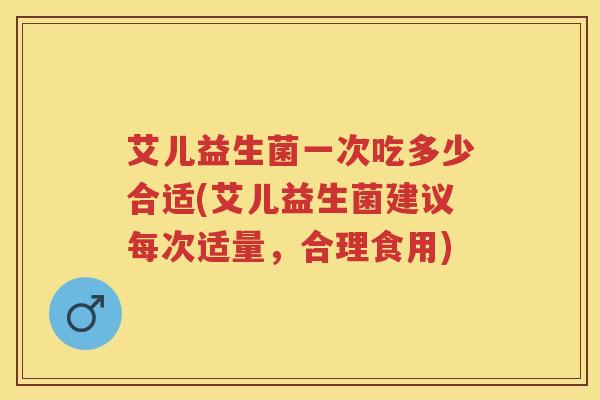 艾儿益生菌一次吃多少合适(艾儿益生菌建议每次适量,合理食用) 艾儿益生菌一次吃多少合适(艾儿益生菌建议每次适量,合理食用)