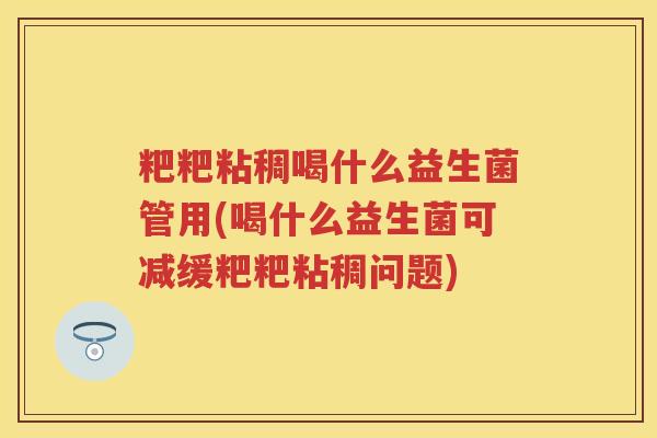 粑粑粘稠喝什么益生菌管用(喝什么益生菌可减缓粑粑粘稠问题)
