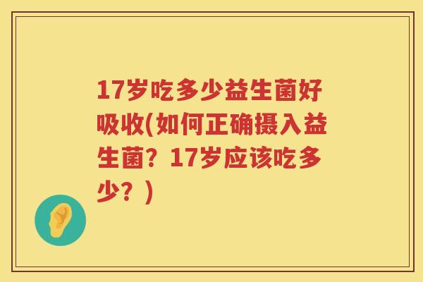 17岁吃多少益生菌好吸收(如何正确摄入益生菌?17岁应该吃多少?) 17岁吃多少益生菌好吸收(如何正确摄入益生菌?17岁应该吃多少?)