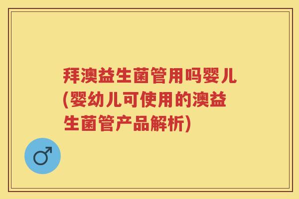 拜澳益生菌管用吗婴儿(婴幼儿可使用的澳益生菌管产品解析) 拜澳益生菌管用吗婴儿(婴幼儿可使用的澳益生菌管产品解析)