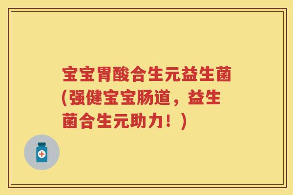 宝宝胃酸合生元益生菌(强健宝宝肠道,益生菌合生元助力!) 宝宝胃酸合生元益生菌(强健宝宝肠道,益生菌合生元助力!)