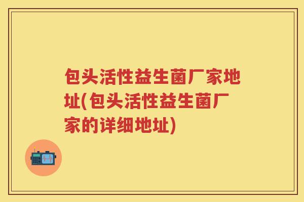 包头活性益生菌厂家地址(包头活性益生菌厂家的详细地址) 包头活性益生菌厂家地址(包头活性益生菌厂家的详细地址)