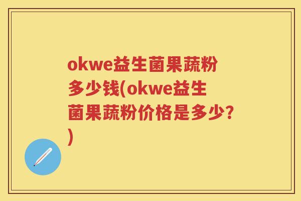 okwe益生菌果蔬粉多少钱(okwe益生菌果蔬粉价格是多少?) okwe益生菌果蔬粉多少钱(okwe益生菌果蔬粉价格是多少?)