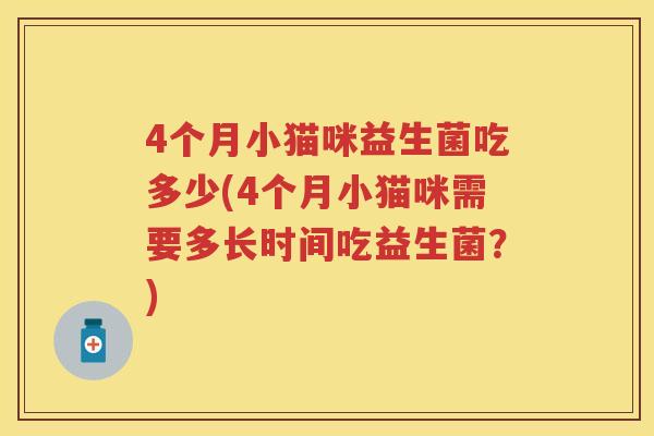 4个月小猫咪益生菌吃多少(4个月小猫咪需要多长时间吃益生菌?) 4个月小猫咪益生菌吃多少(4个月小猫咪需要多长时间吃益生菌?)
