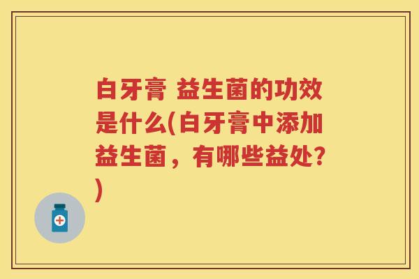 白牙膏 益生菌的功效是什么(白牙膏中添加益生菌,有哪些益处?) 白牙膏 益生菌的功效是什么(白牙膏中添加益生菌,有哪些益处?)