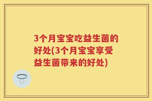 3个月宝宝吃益生菌的好处(3个月宝宝享受益生菌带来的好处)