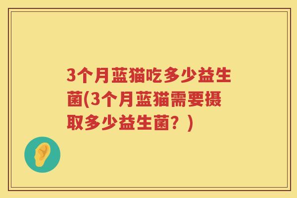 3个月蓝猫吃多少益生菌(3个月蓝猫需要摄取多少益生菌?) 3个月蓝猫吃多少益生菌(3个月蓝猫需要摄取多少益生菌?)
