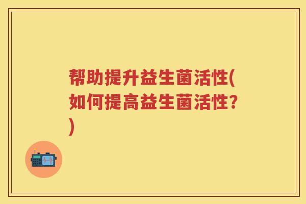 帮助提升益生菌活性(如何提高益生菌活性?) 帮助提升益生菌活性(如何提高益生菌活性?)