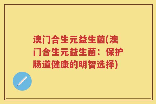澳门合生元益生菌(澳门合生元益生菌:保护肠道健康的明智选择) 澳门合生元益生菌(澳门合生元益生菌:保护肠道健康的明智选择)