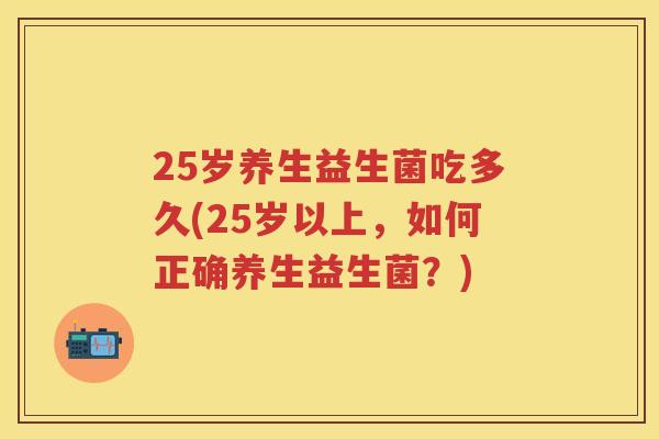 25岁养生益生菌吃多久(25岁以上,如何正确养生益生菌?) 25岁养生益生菌吃多久(25岁以上,如何正确养生益生菌?)