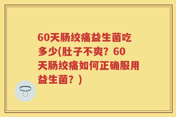60天肠绞痛益生菌吃多少(肚子不爽?60天肠绞痛如何正确服用益生菌?) 60天肠绞痛益生菌吃多少(肚子不爽?60天肠绞痛如何正确服用益生菌?)