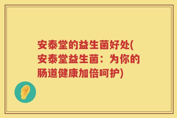 安泰堂的益生菌好处(安泰堂益生菌:为你的肠道健康加倍呵护) 安泰堂的益生菌好处(安泰堂益生菌:为你的肠道健康加倍呵护)