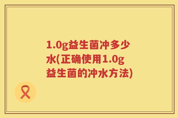 1.0g益生菌冲多少水(正确使用1.0g益生菌的冲水方法) 1.0g益生菌冲多少水(正确使用1.0g益生菌的冲水方法)