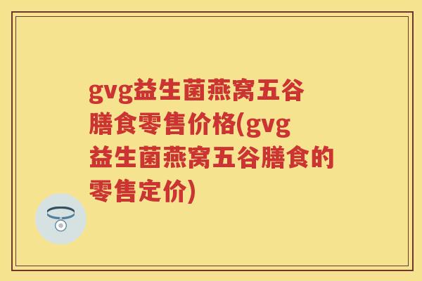 gvg益生菌燕窝五谷膳食零售价格(gvg益生菌燕窝五谷膳食的零售定价) gvg益生菌燕窝五谷膳食零售价格(gvg益生菌燕窝五谷膳食的零售定价)
