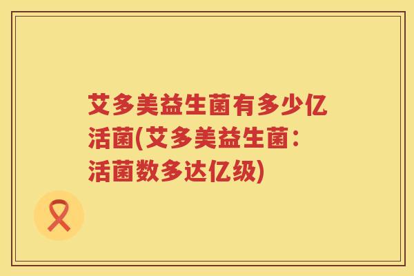 艾多美益生菌有多少亿活菌(艾多美益生菌:活菌数多达亿级) 艾多美益生菌有多少亿活菌(艾多美益生菌:活菌数多达亿级)