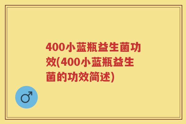 400小蓝瓶益生菌功效(400小蓝瓶益生菌的功效简述) 400小蓝瓶益生菌功效(400小蓝瓶益生菌的功效简述)