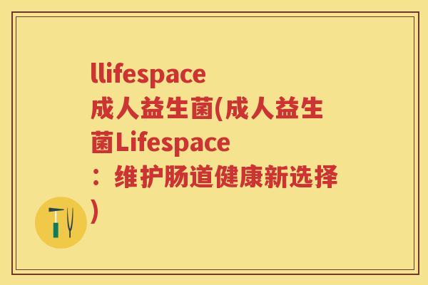 llifespace成人益生菌(成人益生菌Lifespace:维护肠道健康新选择) llifespace成人益生菌(成人益生菌Lifespace:维护肠道健康新选择)