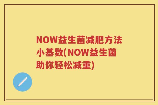 NOW益生菌方法小基数(NOW益生菌助你轻松减重) NOW益生菌方法小基数(NOW益生菌助你轻松减重)