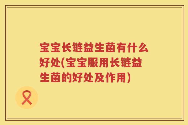 宝宝长链益生菌有什么好处(宝宝服用长链益生菌的好处及作用) 宝宝长链益生菌有什么好处(宝宝服用长链益生菌的好处及作用)