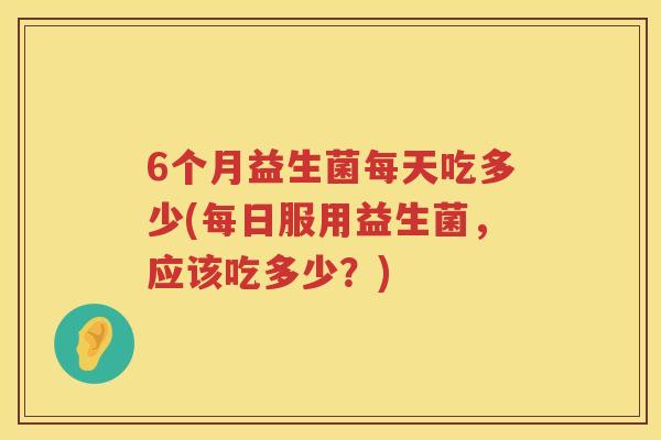 6个月益生菌每天吃多少(每日服用益生菌,应该吃多少?) 6个月益生菌每天吃多少(每日服用益生菌,应该吃多少?)
