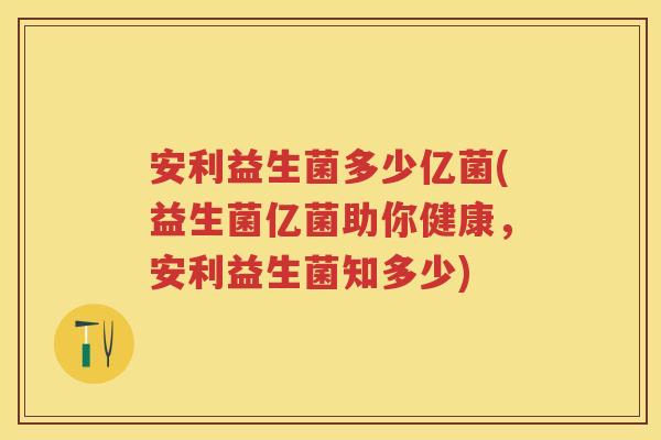 安利益生菌多少亿菌(益生菌亿菌助你健康,安利益生菌知多少) 安利益生菌多少亿菌(益生菌亿菌助你健康,安利益生菌知多少)