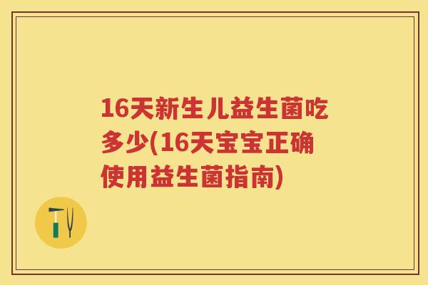 16天新生儿益生菌吃多少(16天宝宝正确使用益生菌指南)