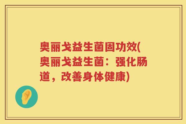 奥丽戈益生菌固功效(奥丽戈益生菌:强化肠道,改善身体健康) 奥丽戈益生菌固功效(奥丽戈益生菌:强化肠道,改善身体健康)