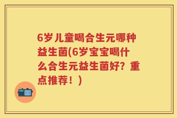 6岁儿童喝合生元哪种益生菌(6岁宝宝喝什么合生元益生菌好？重点推荐！)