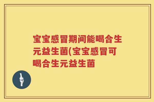 宝宝期间能喝合生元益生菌(宝宝可喝合生元益生菌 宝宝期间能喝合生元益生菌(宝宝可喝合生元益生菌