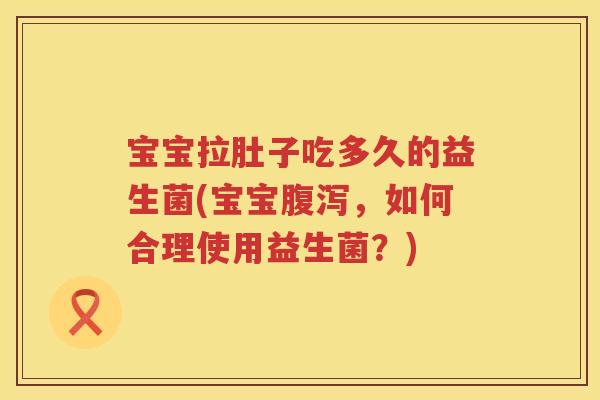 宝宝拉肚子吃多久的益生菌(宝宝，如何合理使用益生菌？)