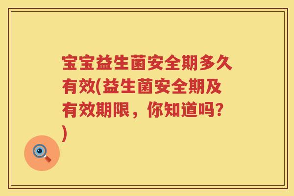 宝宝益生菌安全期多久有效(益生菌安全期及有效期限,你知道吗?) 宝宝益生菌安全期多久有效(益生菌安全期及有效期限,你知道吗?)