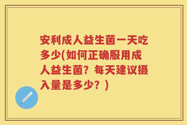 安利成人益生菌一天吃多少(如何正确服用成人益生菌?每天建议摄入量是多少?) 安利成人益生菌一天吃多少(如何正确服用成人益生菌?每天建议摄入量是多少?)