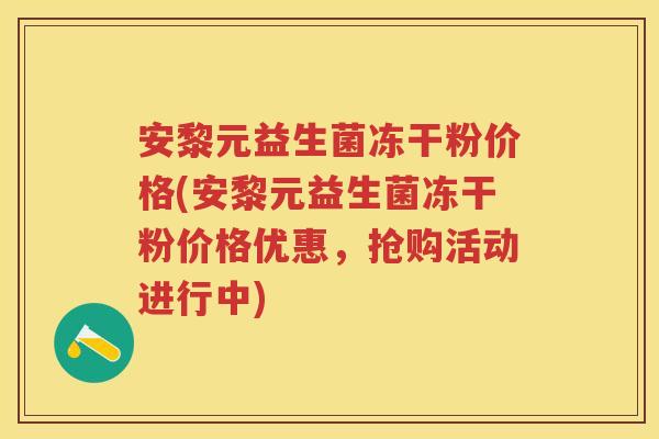 安黎元益生菌冻干粉价格(安黎元益生菌冻干粉价格优惠,抢购活动进行中) 安黎元益生菌冻干粉价格(安黎元益生菌冻干粉价格优惠,抢购活动进行中)