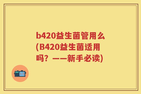 b420益生菌管用么(B420益生菌适用吗?——新手必读) b420益生菌管用么(B420益生菌适用吗?——新手必读)