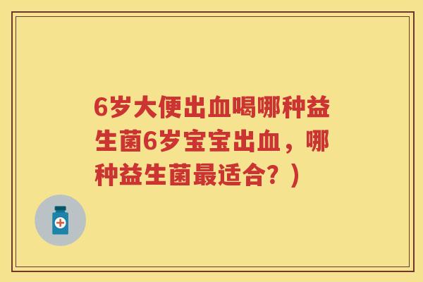 6岁大便出喝哪种益生菌6岁宝宝出,哪种益生菌适合?) 6岁大便出喝哪种益生菌6岁宝宝出,哪种益生菌适合?)