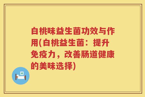 白桃味益生菌功效与作用(白桃益生菌:提升力,改善肠道健康的美味选择) 白桃味益生菌功效与作用(白桃益生菌:提升力,改善肠道健康的美味选择)