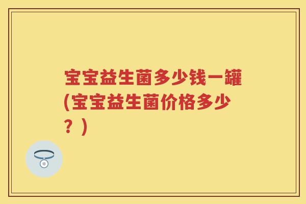 宝宝益生菌多少钱一罐(宝宝益生菌价格多少？)
