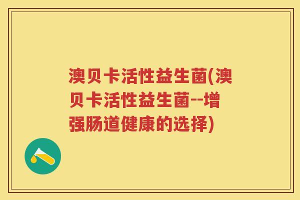 澳贝卡活性益生菌(澳贝卡活性益生菌--增强肠道健康的选择) 澳贝卡活性益生菌(澳贝卡活性益生菌--增强肠道健康的选择)