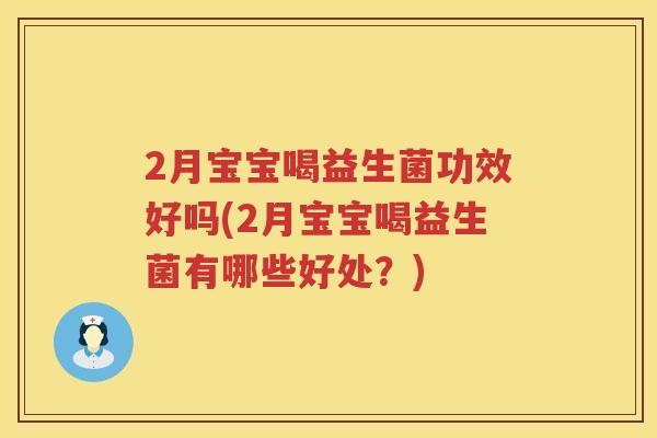 2月宝宝喝益生菌功效好吗(2月宝宝喝益生菌有哪些好处?) 2月宝宝喝益生菌功效好吗(2月宝宝喝益生菌有哪些好处?)