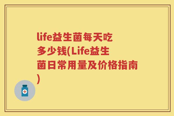 life益生菌每天吃多少钱(Life益生菌日常用量及价格指南)