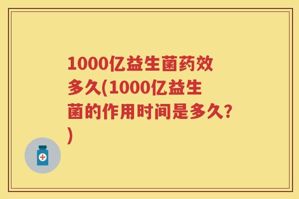 1000亿益生菌多久(1000亿益生菌的作用时间是多久?) 1000亿益生菌多久(1000亿益生菌的作用时间是多久?)