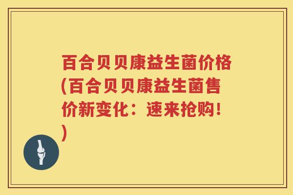 百合贝贝康益生菌价格(百合贝贝康益生菌售价新变化:速来抢购!) 百合贝贝康益生菌价格(百合贝贝康益生菌售价新变化:速来抢购!)