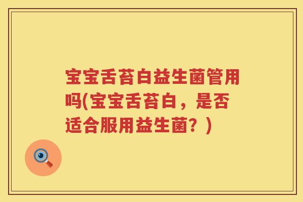 宝宝舌苔白益生菌管用吗(宝宝舌苔白，是否适合服用益生菌？)