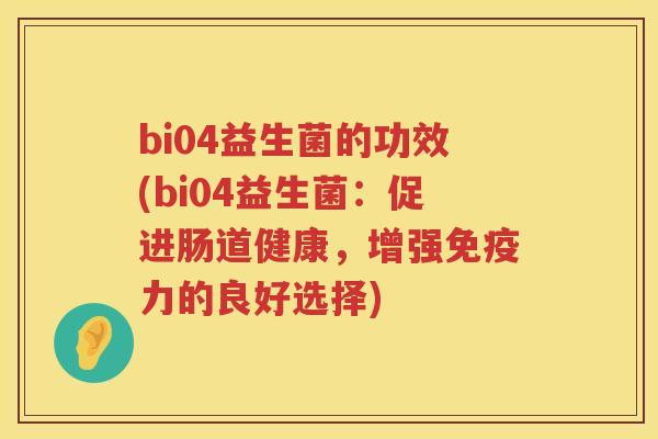 bi04益生菌的功效(bi04益生菌:促进肠道健康,增强力的良好选择) bi04益生菌的功效(bi04益生菌:促进肠道健康,增强力的良好选择)